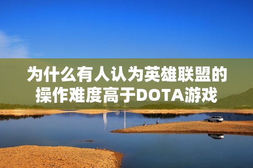 为什么有人认为英雄联盟的操作难度高于DOTA游戏