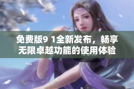 免费版9 1全新发布，畅享无限卓越功能的使用体验