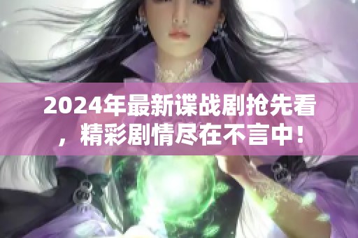 2024年最新谍战剧抢先看，精彩剧情尽在不言中！