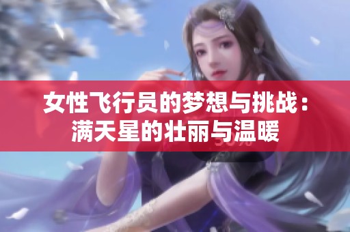 女性飞行员的梦想与挑战：满天星的壮丽与温暖