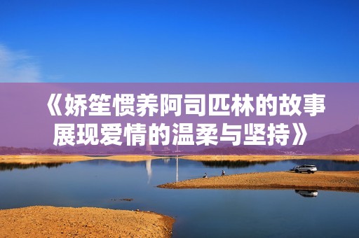 《娇笙惯养阿司匹林的故事展现爱情的温柔与坚持》