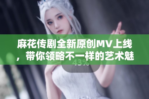 麻花传剧全新原创MV上线，带你领略不一样的艺术魅力