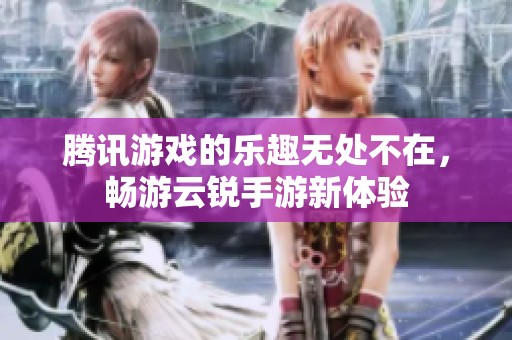 腾讯游戏的乐趣无处不在，畅游云锐手游新体验