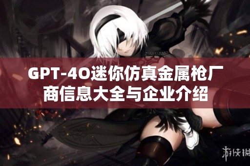 GPT-4O迷你仿真金属枪厂商信息大全与企业介绍