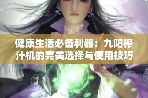 健康生活必备利器：九阳榨汁机的完美选择与使用技巧