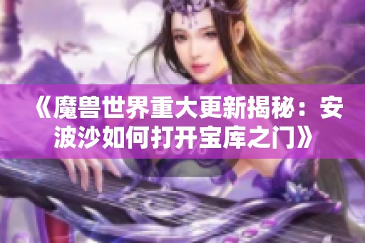 《魔兽世界重大更新揭秘：安波沙如何打开宝库之门》