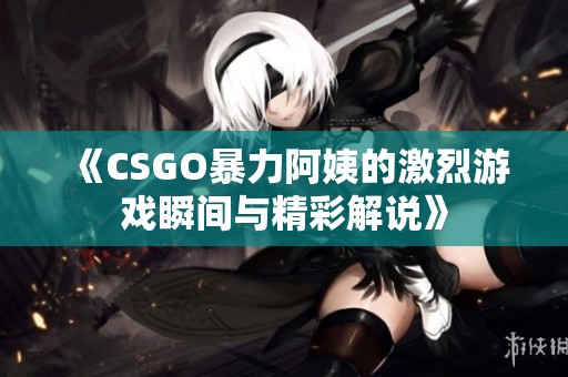 《CSGO暴力阿姨的激烈游戏瞬间与精彩解说》