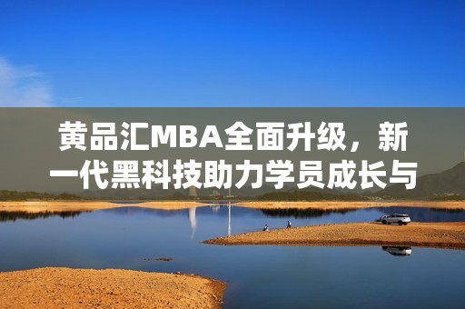 黄品汇MBA全面升级，新一代黑科技助力学员成长与成功