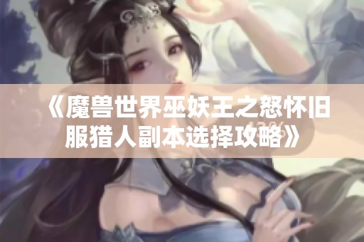 《魔兽世界巫妖王之怒怀旧服猎人副本选择攻略》