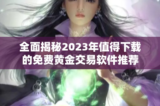 全面揭秘2023年值得下载的免费黄金交易软件推荐