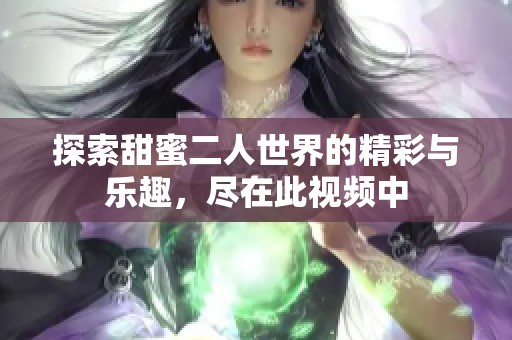 探索甜蜜二人世界的精彩与乐趣，尽在此视频中