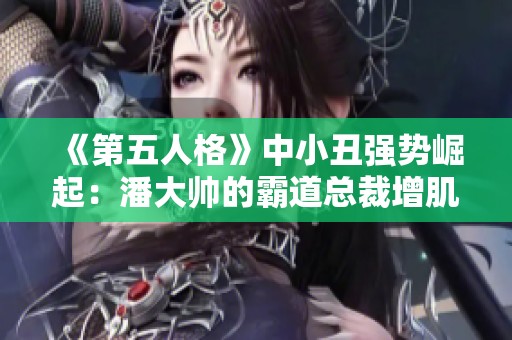 《第五人格》中小丑强势崛起：潘大帅的霸道总裁增肌攻略解析