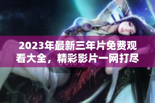 2023年最新三年片免费观看大全，精彩影片一网打尽