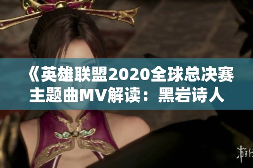 《英雄联盟2020全球总决赛主题曲MV解读：黑岩诗人焕发新生气象》