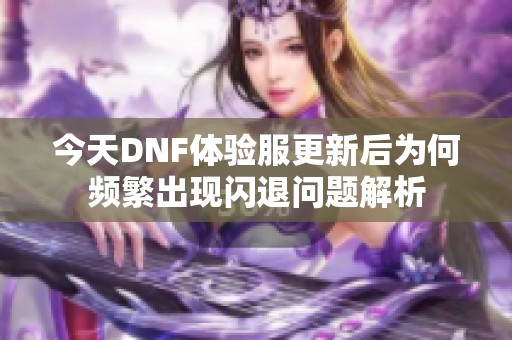 今天DNF体验服更新后为何频繁出现闪退问题解析