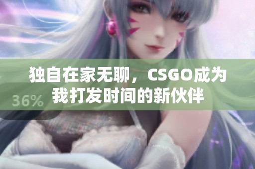 独自在家无聊，CSGO成为我打发时间的新伙伴