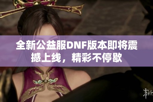 全新公益服DNF版本即将震撼上线，精彩不停歇