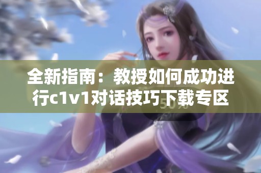 全新指南：教授如何成功进行c1v1对话技巧下载专区