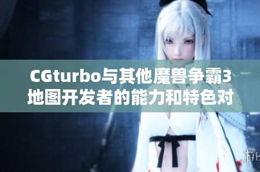 CGturbo与其他魔兽争霸3地图开发者的能力和特色对比分析