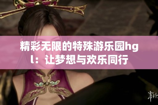 精彩无限的特殊游乐园hgl：让梦想与欢乐同行