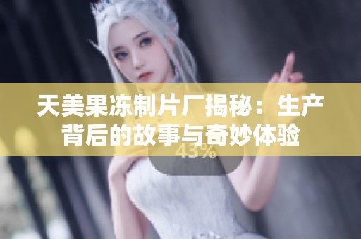 天美果冻制片厂揭秘：生产背后的故事与奇妙体验