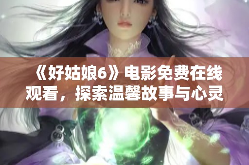 《好姑娘6》电影免费在线观看，探索温馨故事与心灵成长