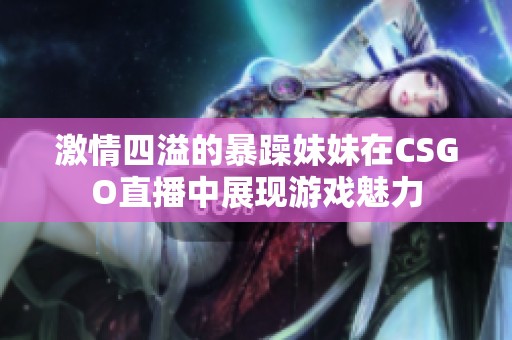 激情四溢的暴躁妹妹在CSGO直播中展现游戏魅力