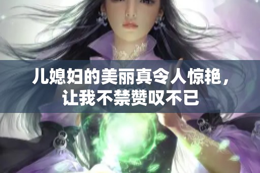 儿媳妇的美丽真令人惊艳，让我不禁赞叹不已