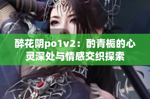 醉花阴po1v2：酌青栀的心灵深处与情感交织探索