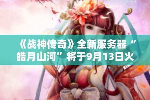 《战神传奇》全新服务器“皓月山河”将于9月13日火热上线