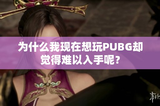 为什么我现在想玩PUBG却觉得难以入手呢？