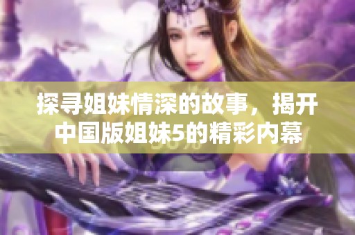 探寻姐妹情深的故事，揭开中国版姐妹5的精彩内幕