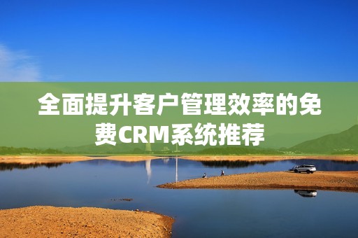 全面提升客户管理效率的免费CRM系统推荐