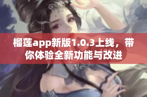 榴莲app新版1.0.3上线，带你体验全新功能与改进