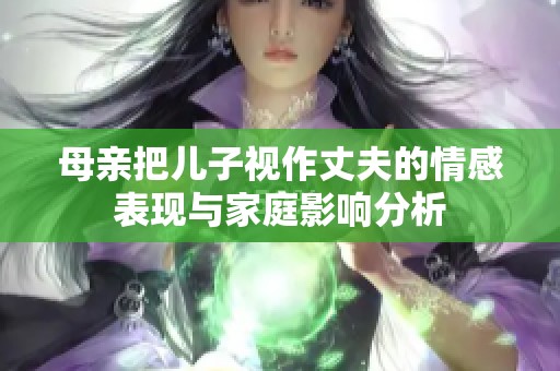 母亲把儿子视作丈夫的情感表现与家庭影响分析