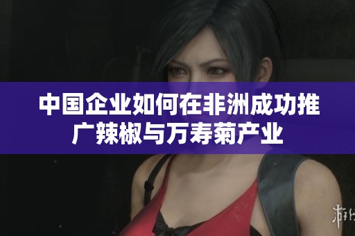 中国企业如何在非洲成功推广辣椒与万寿菊产业