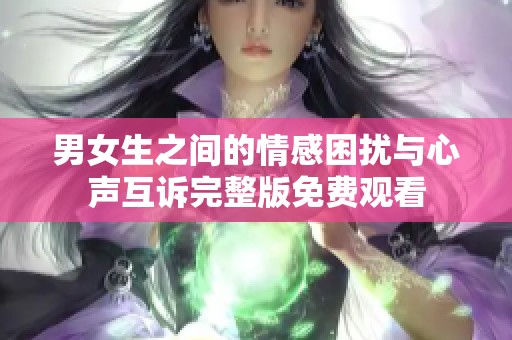 男女生之间的情感困扰与心声互诉完整版免费观看