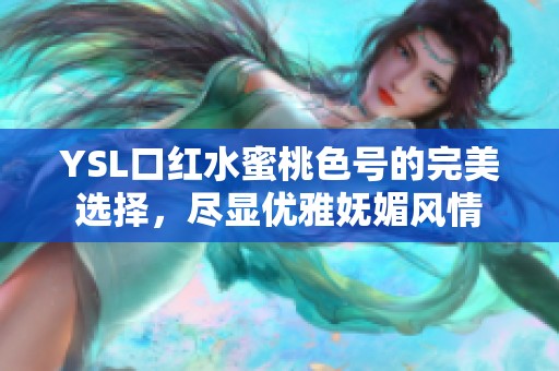 YSL口红水蜜桃色号的完美选择，尽显优雅妩媚风情