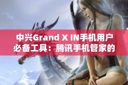 中兴Grand X IN手机用户必备工具：腾讯手机管家的下载与使用指南