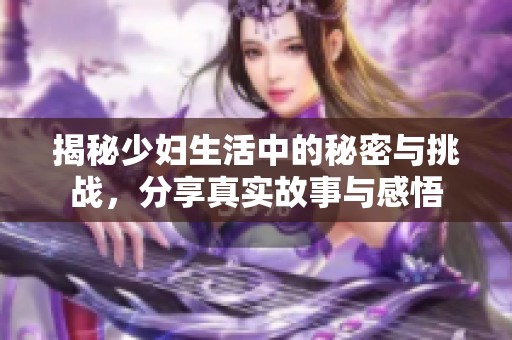 揭秘少妇生活中的秘密与挑战，分享真实故事与感悟