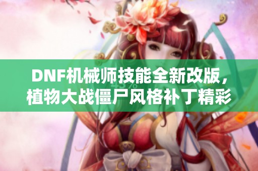 DNF机械师技能全新改版，植物大战僵尸风格补丁精彩上线