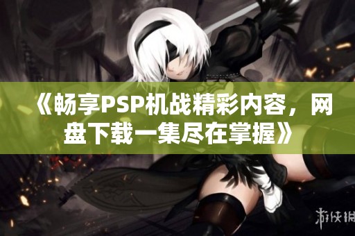 《畅享PSP机战精彩内容，网盘下载一集尽在掌握》