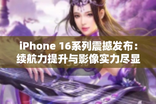 iPhone 16系列震撼发布：续航力提升与影像实力尽显魅力