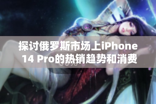 探讨俄罗斯市场上iPhone 14 Pro的热销趋势和消费者反响