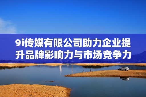 9i传媒有限公司助力企业提升品牌影响力与市场竞争力