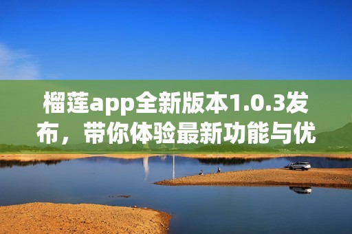 榴莲app全新版本1.0.3发布，带你体验最新功能与优化