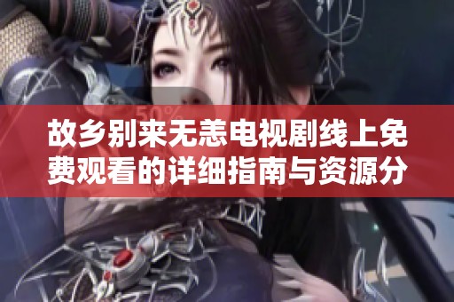 故乡别来无恙电视剧线上免费观看的详细指南与资源分享