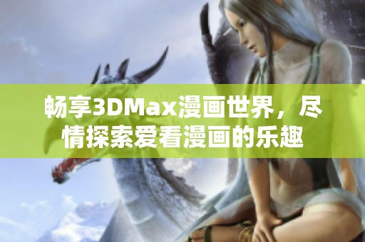 畅享3DMax漫画世界，尽情探索爱看漫画的乐趣