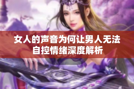 女人的声音为何让男人无法自控情绪深度解析