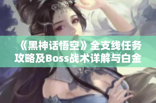 《黑神话悟空》全支线任务攻略及Boss战术详解与白金流程指南